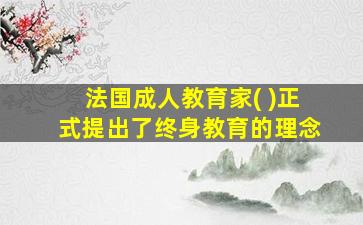 法国成人教育家( )正式提出了终身教育的理念